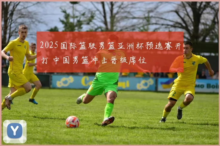 2025国际篮联男篮亚洲杯预选赛开打 中国男篮冲击晋级席位