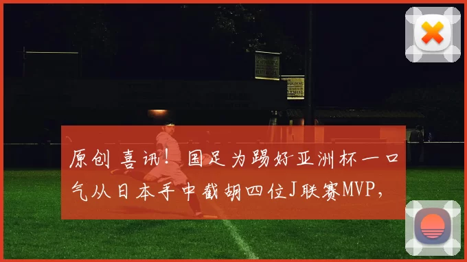 原创 喜讯!国足为踢好亚洲杯一口气从日本手中截胡四位J联赛MVP,让他们提前归化入籍