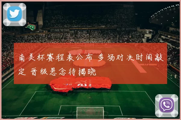 南美杯赛程表公布 多场对决时间敲定 晋级悬念待揭晓