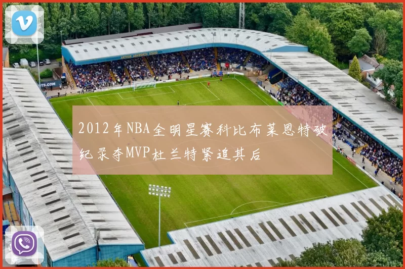 2012年NBA全明星赛科比布莱恩特破纪录夺MVP杜兰特紧追其后