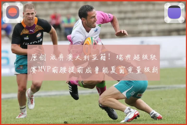 原创 放弃澳大利亚籍!瑞典超级联赛MVP前腰提前成鲁能夏窗重量级新归化大鱼,值得期待