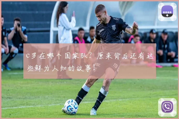 c罗在哪个国家队?原来背后还有这些鲜为人知的故事!