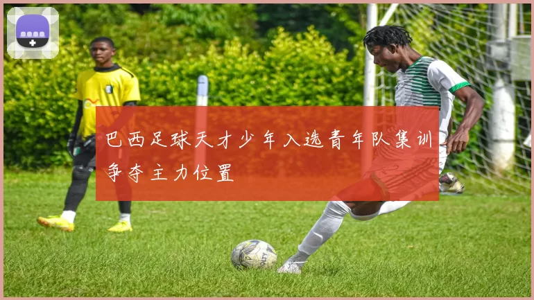 巴西足球天才少年入选青年队集训争夺主力位置