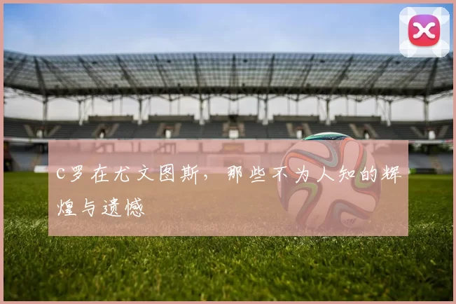 c罗在尤文图斯,那些不为人知的辉煌与遗憾