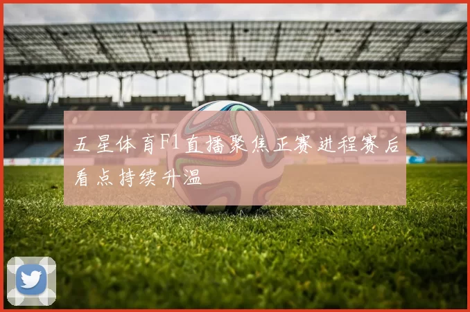 五星体育F1直播聚焦正赛进程赛后看点持续升温