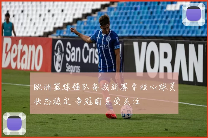 欧洲篮球强队备战新赛季核心球员状态稳定 争冠前景受关注