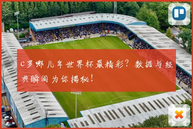 c罗哪儿年世界杯最精彩？数据与经典瞬间为你揭秘！