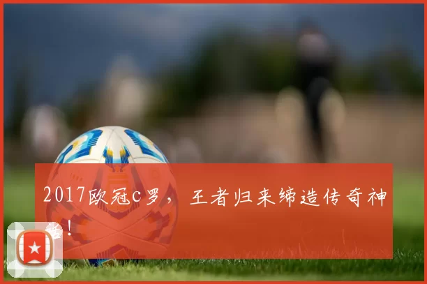 2017欧冠c罗,王者归来缔造传奇神话!