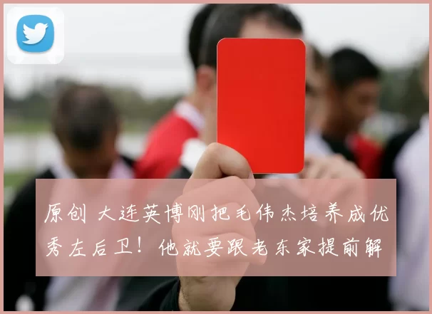 原创 大连英博刚把毛伟杰培养成优秀左后卫！他就要跟老东家提前解约去国安队，值得期待