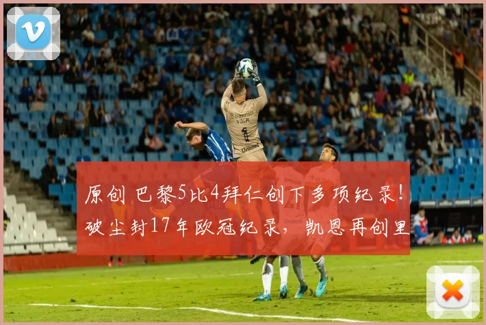 原创 巴黎5比4拜仁创下多项纪录！破尘封17年欧冠纪录，凯恩再创里程碑