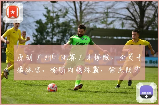 原创 广州G1比赛广东惨败，全员手感冰凉，徐昕内线称霸，徐杰防守成短板