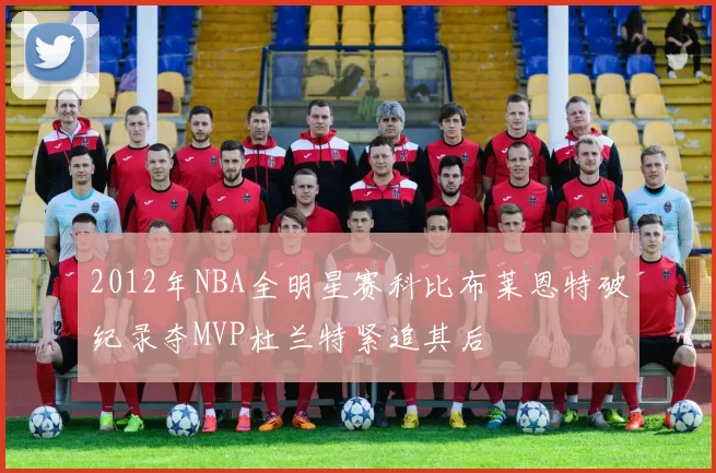 2012年NBA全明星赛科比布莱恩特破纪录夺MVP杜兰特紧追其后