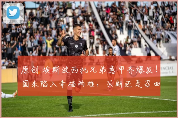 原创 埃斯波西托兄弟意甲齐爆发！国米陷入幸福两难，买断还是召回成难题