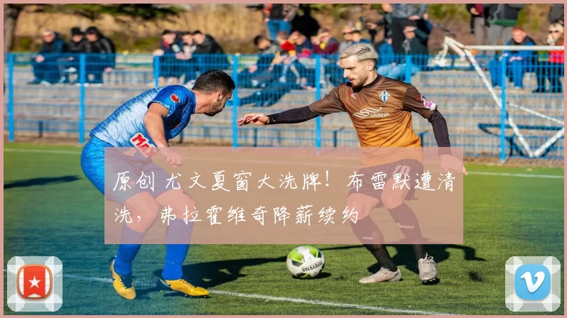 原创 尤文夏窗大洗牌！布雷默遭清洗，弗拉霍维奇降薪续约