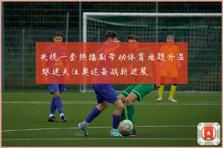 央视一套热播剧带动体育话题升温 球迷关注奥运备战新进展