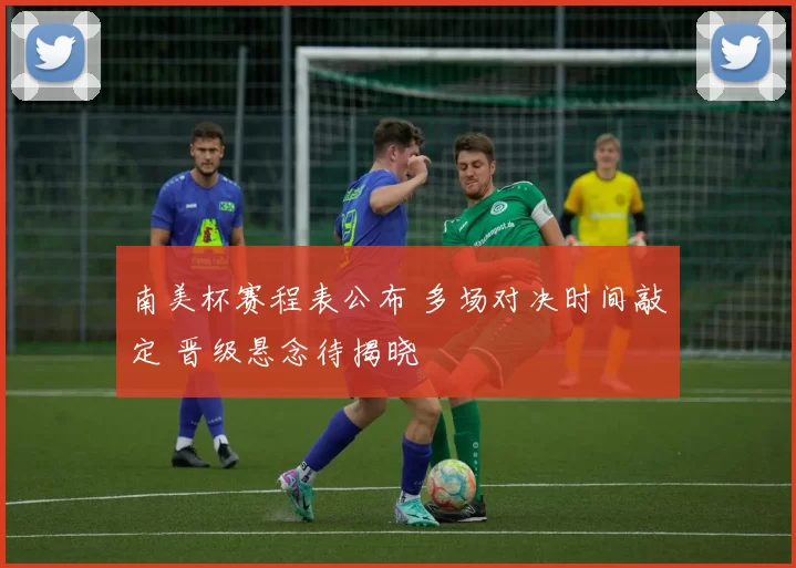 南美杯赛程表公布 多场对决时间敲定 晋级悬念待揭晓