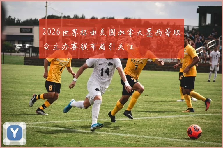 2026世界杯由美国加拿大墨西哥联合主办赛程布局引关注