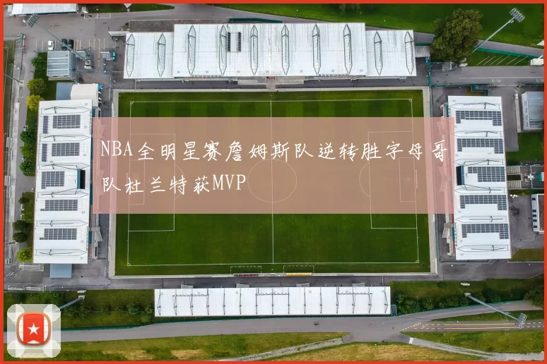 NBA全明星赛詹姆斯队逆转胜字母哥队杜兰特获MVP