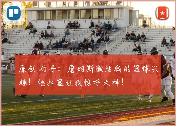 原创 对手：詹姆斯激活我的篮球兴趣！他扣篮让我惊呼大神！