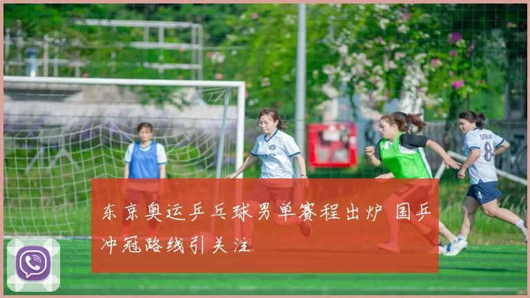 东京奥运乒乓球男单赛程出炉 国乒冲冠路线引关注