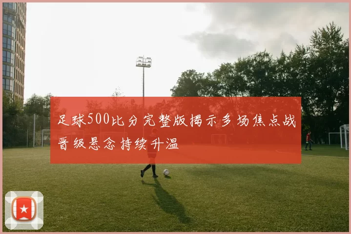 足球500比分完整版揭示多场焦点战晋级悬念持续升温