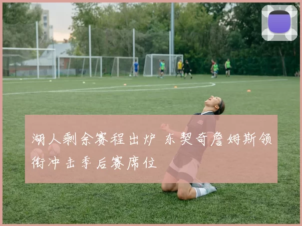 湖人剩余赛程出炉 东契奇詹姆斯领衔冲击季后赛席位