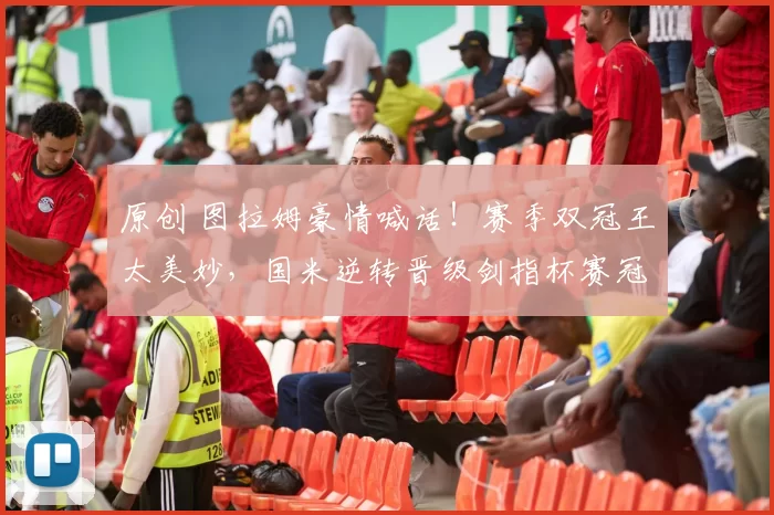 原创 图拉姆豪情喊话！赛季双冠王太美妙，国米逆转晋级剑指杯赛冠军！