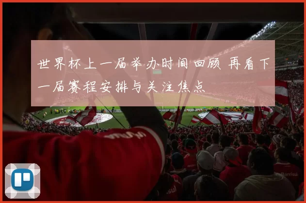 世界杯上一届举办时间回顾 再看下一届赛程安排与关注焦点