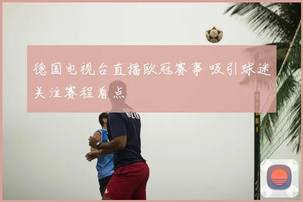 德国电视台直播欧冠赛事 吸引球迷关注赛程看点