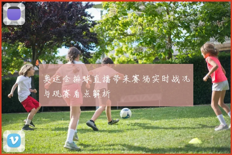 奥运会排球直播带来赛场实时战况与观赛看点解析