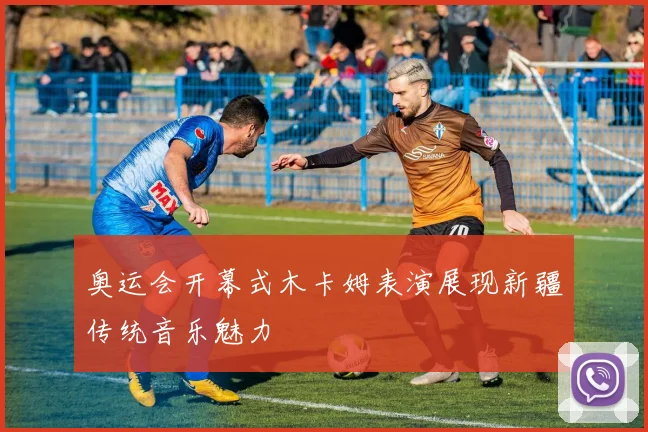 奥运会开幕式木卡姆表演展现新疆传统音乐魅力