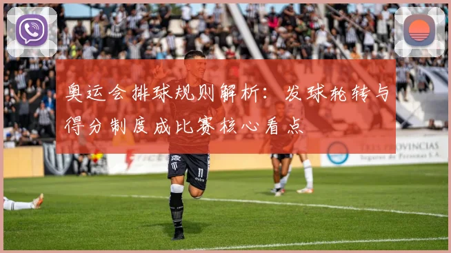 奥运会排球规则解析:发球轮转与得分制度成比赛核心看点