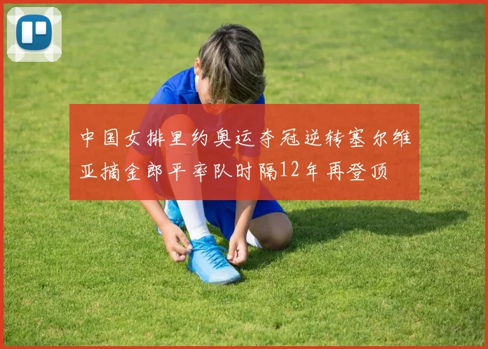 中国女排里约奥运夺冠逆转塞尔维亚摘金郎平率队时隔12年再登顶
