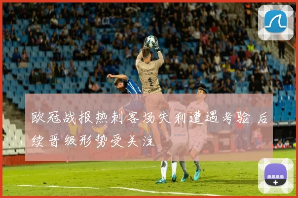 欧冠战报热刺客场失利遭遇考验 后续晋级形势受关注