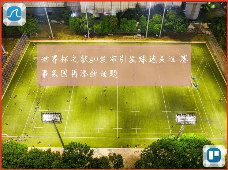 世界杯之歌go发布引发球迷关注 赛事氛围再添新话题