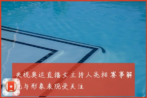 央视奥运直播女主持人亮相 赛事解说与形象表现受关注