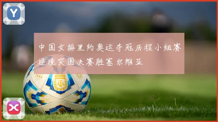 中国女排里约奥运夺冠历程小组赛逆境突围决赛胜塞尔维亚