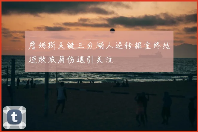 詹姆斯关键三分湖人逆转掘金终结连败浓眉伤退引关注