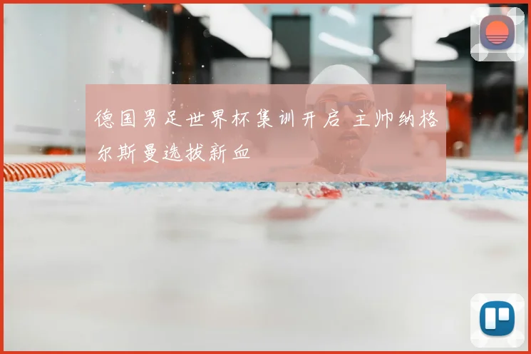 德国男足世界杯集训开启 主帅纳格尔斯曼选拔新血