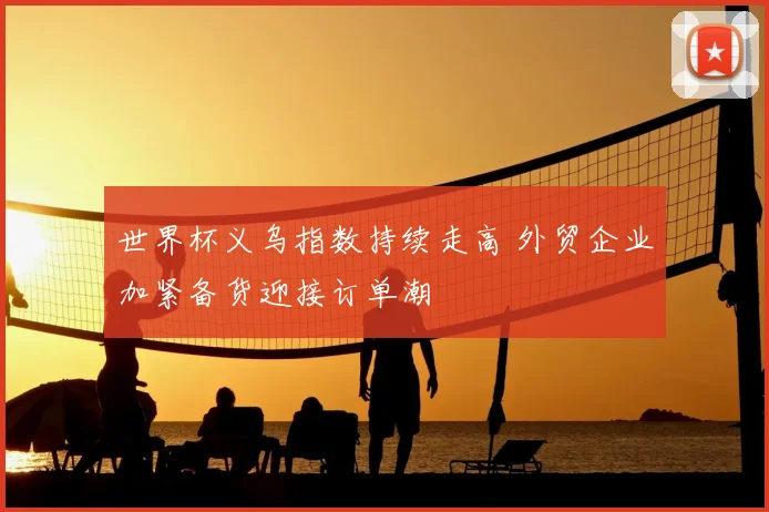 世界杯义乌指数持续走高 外贸企业加紧备货迎接订单潮